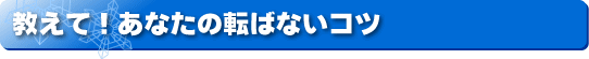 教えて!あなたの転ばないコツ